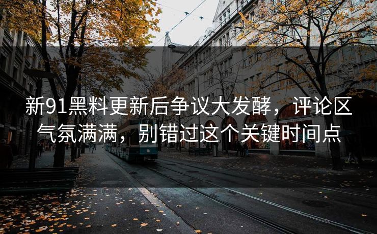 新91黑料更新后争议大发酵，评论区气氛满满，别错过这个关键时间点