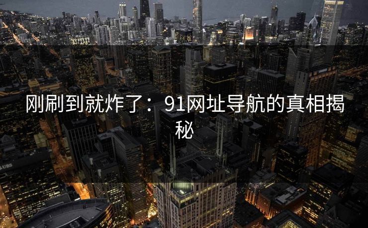 刚刷到就炸了：91网址导航的真相揭秘