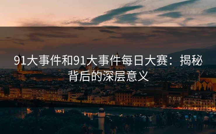 91大事件和91大事件每日大赛：揭秘背后的深层意义