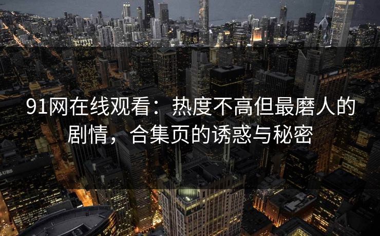 91网在线观看：热度不高但最磨人的剧情，合集页的诱惑与秘密