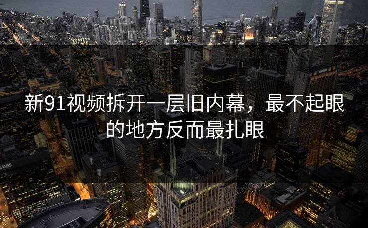 新91视频拆开一层旧内幕，最不起眼的地方反而最扎眼