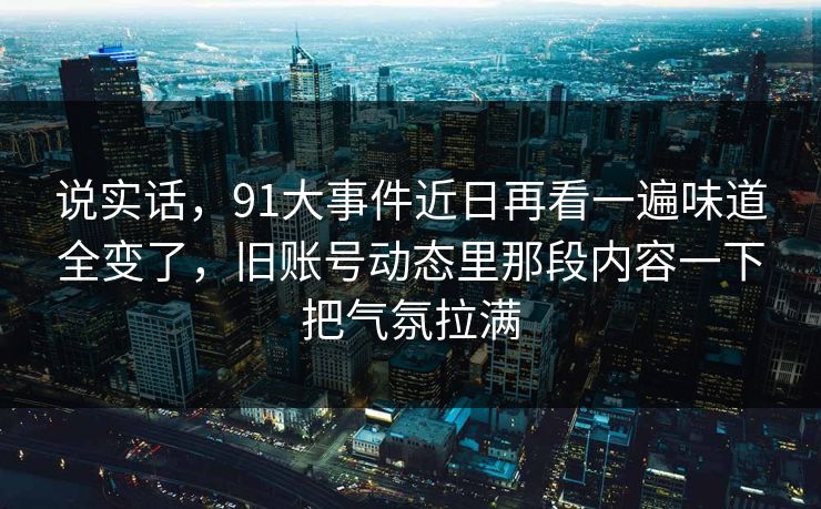 说实话，91大事件近日再看一遍味道全变了，旧账号动态里那段内容一下把气氛拉满