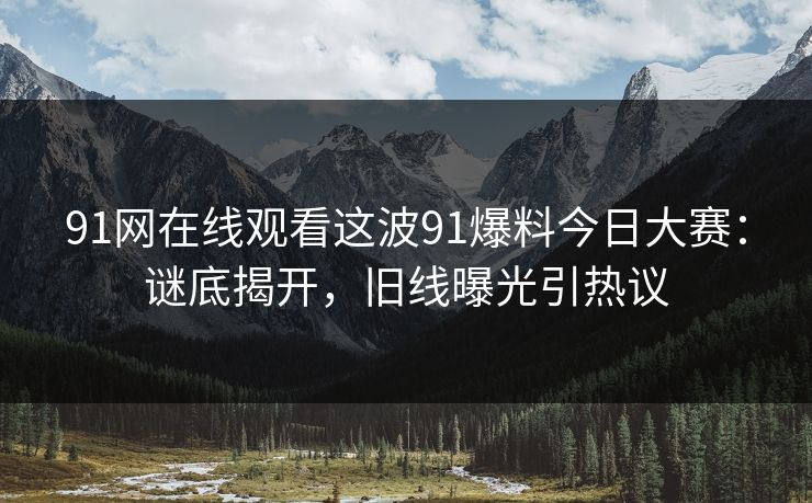 91网在线观看这波91爆料今日大赛：谜底揭开，旧线曝光引热议