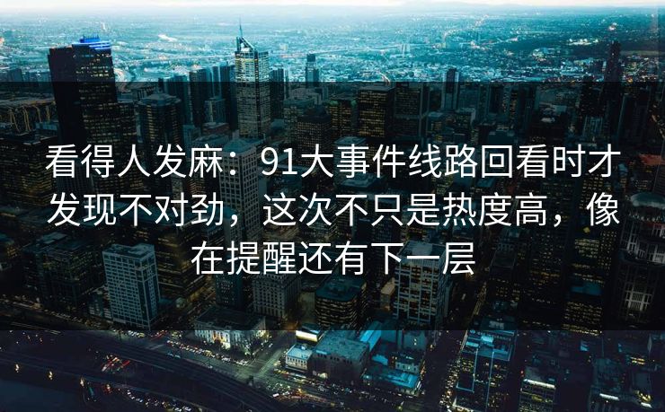 看得人发麻：91大事件线路回看时才发现不对劲，这次不只是热度高，像在提醒还有下一层