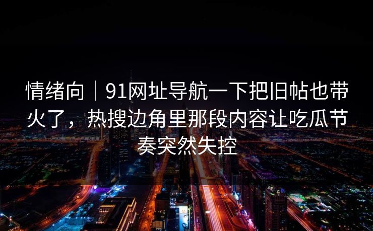 情绪向｜91网址导航一下把旧帖也带火了，热搜边角里那段内容让吃瓜节奏突然失控