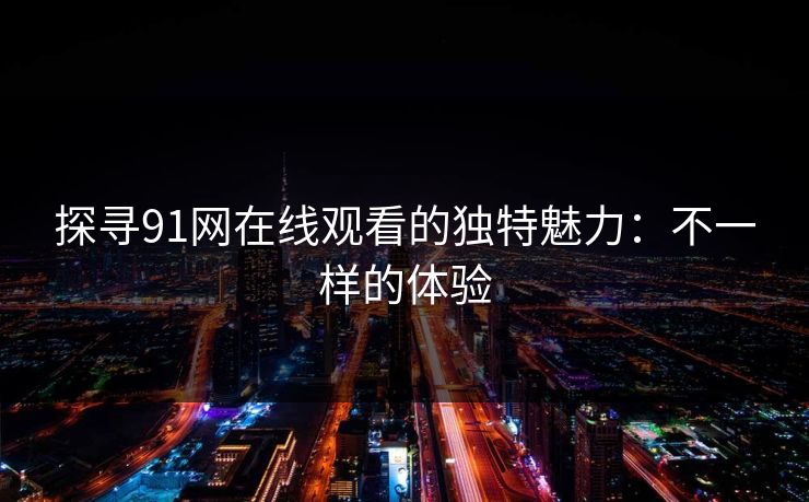 探寻91网在线观看的独特魅力：不一样的体验