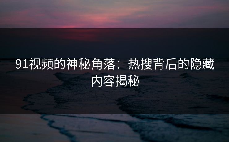 91视频的神秘角落：热搜背后的隐藏内容揭秘