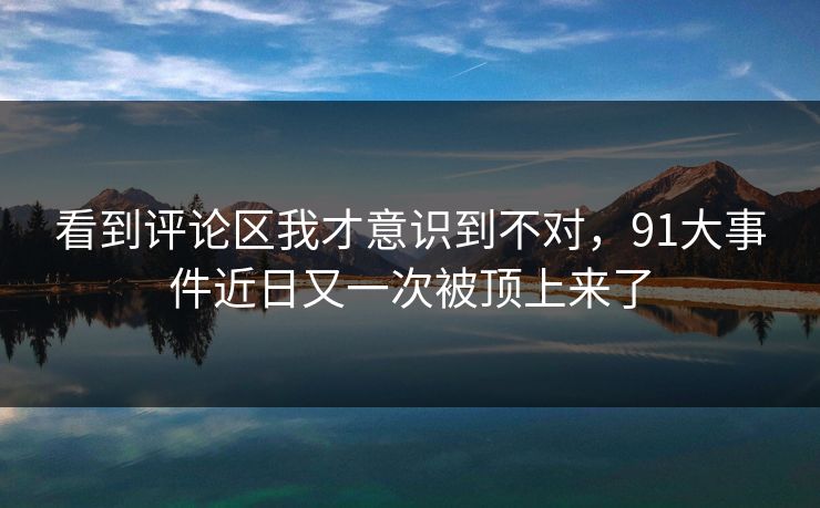 看到评论区我才意识到不对，91大事件近日又一次被顶上来了