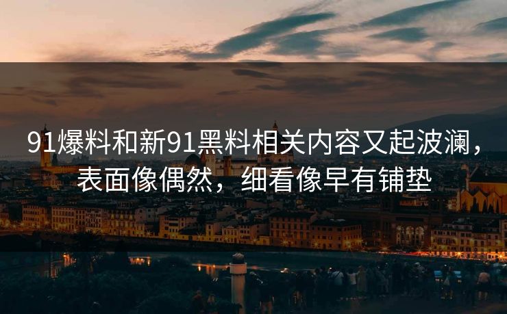 91爆料和新91黑料相关内容又起波澜，表面像偶然，细看像早有铺垫