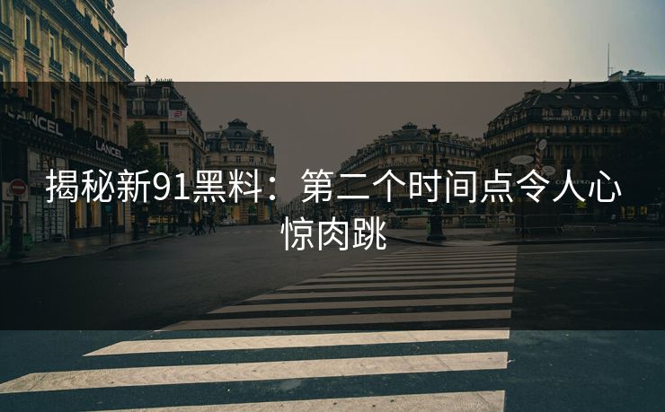 揭秘新91黑料：第二个时间点令人心惊肉跳