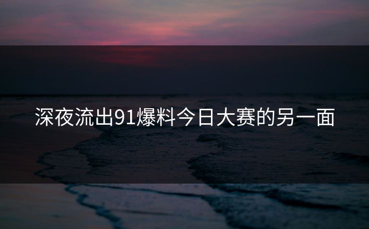 深夜流出91爆料今日大赛的另一面