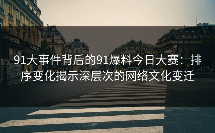 91大事件背后的91爆料今日大赛：排序变化揭示深层次的网络文化变迁
