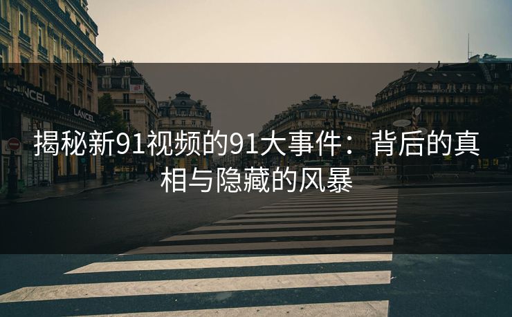 揭秘新91视频的91大事件：背后的真相与隐藏的风暴