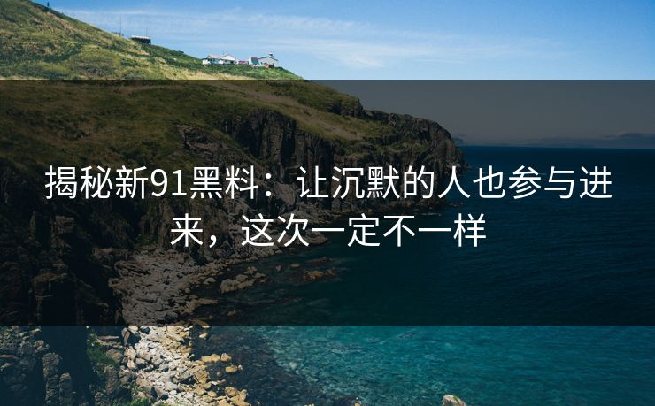 揭秘新91黑料：让沉默的人也参与进来，这次一定不一样