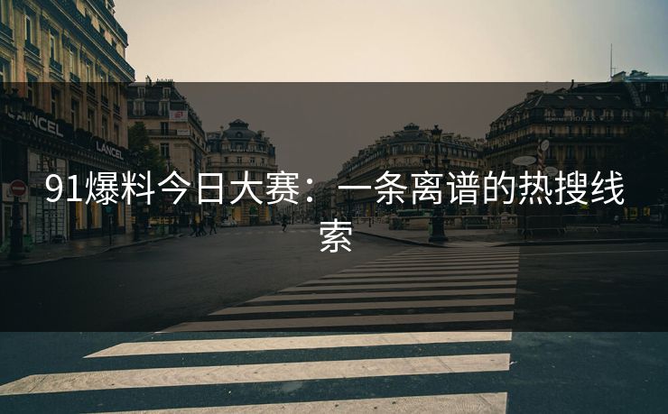 91爆料今日大赛:一条离谱的热搜线索 91爆料今日大赛:一条离谱的热搜线索