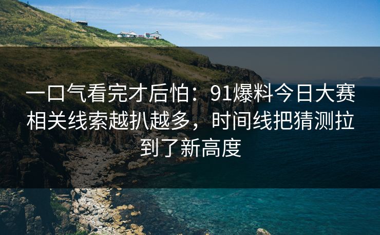 一口气看完才后怕:91爆料今日大赛相关线索越扒越多,时间线把猜测拉到了新高度 一口气看完才后怕:91爆料今日大赛相关线索越扒越多,时间线把猜测拉到了新高度
