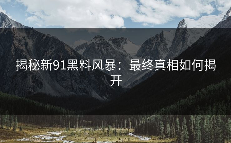 揭秘新91黑料风暴：最终真相如何揭开