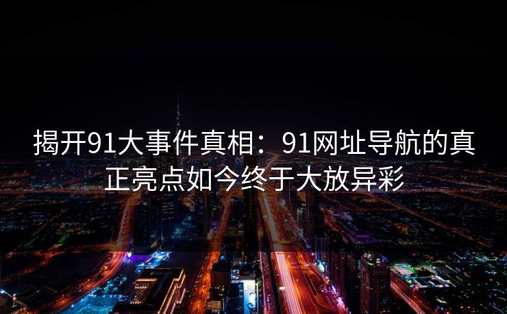 揭开91大事件真相：91网址导航的真正亮点如今终于大放异彩
