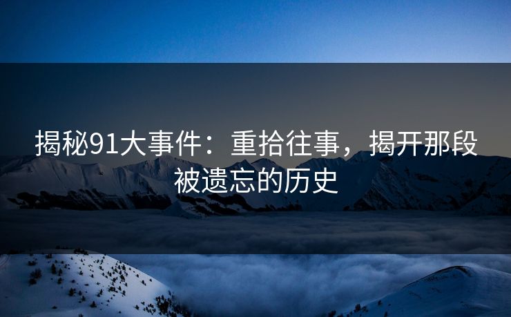 揭秘91大事件：重拾往事，揭开那段被遗忘的历史