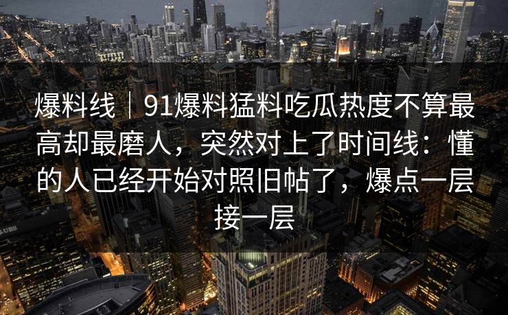 爆料线|91爆料猛料吃瓜热度不算最高却最磨人,突然对上了时间线:懂的人已经开始对照旧帖了,爆点一层接一层 爆料线|91爆料猛料吃瓜热度不算最高却最磨人,突然对上了时间线:懂的人已经开始对照旧帖了,爆点一层接一层