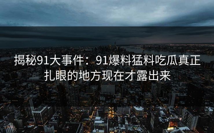 揭秘91大事件：91爆料猛料吃瓜真正扎眼的地方现在才露出来