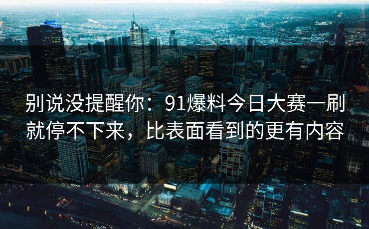 别说没提醒你：91爆料今日大赛一刷就停不下来，比表面看到的更有内容
