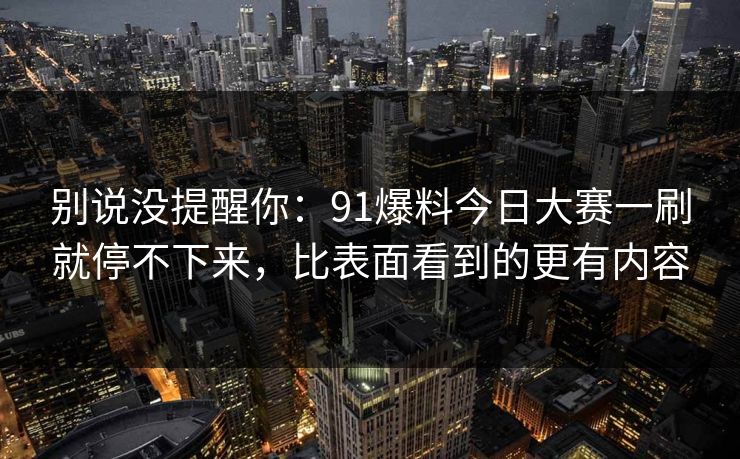 别说没提醒你：91爆料今日大赛一刷就停不下来，比表面看到的更有内容