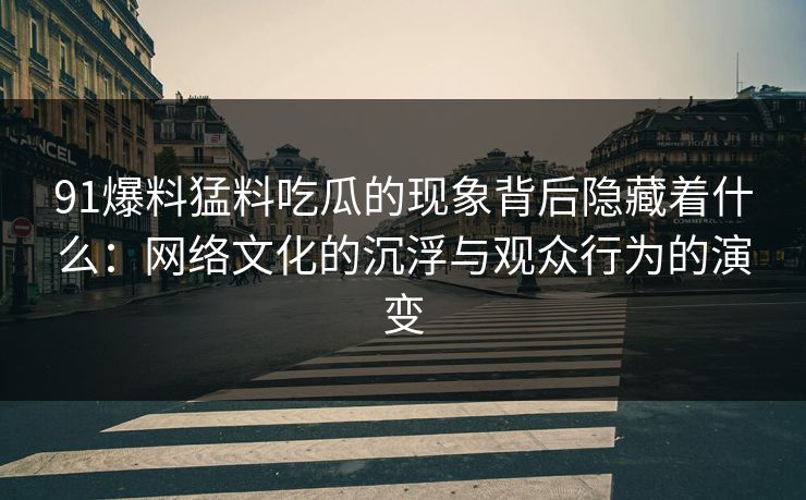 91爆料猛料吃瓜的现象背后隐藏着什么:网络文化的沉浮与观众行为的演变 91爆料猛料吃瓜的现象背后隐藏着什么:网络文化的沉浮与观众行为的演变