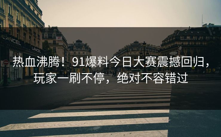 热血沸腾!91爆料今日大赛震撼回归,玩家一刷不停,绝对不容错过 热血沸腾!91爆料今日大赛震撼回归,玩家一刷不停,绝对不容错过