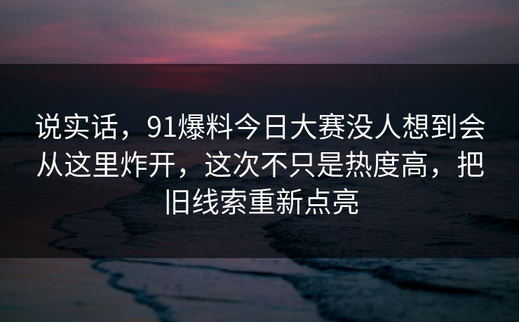 说实话,91爆料今日大赛没人想到会从这里炸开,这次不只是热度高,把旧线索重新点亮 说实话,91爆料今日大赛没人想到会从这里炸开,这次不只是热度高,把旧线索重新点亮