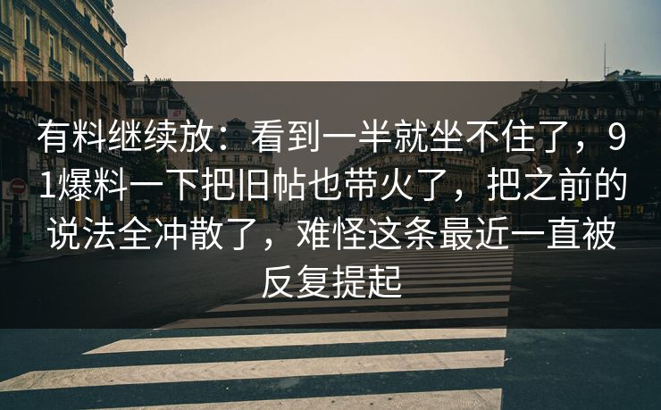 有料继续放：看到一半就坐不住了，91爆料一下把旧帖也带火了，把之前的说法全冲散了，难怪这条最近一直被反复提起
