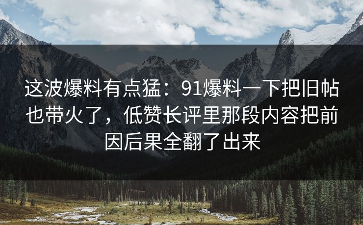 这波爆料有点猛：91爆料一下把旧帖也带火了，低赞长评里那段内容把前因后果全翻了出来