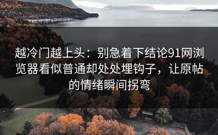 越冷门越上头：别急着下结论91网浏览器看似普通却处处埋钩子，让原帖的情绪瞬间拐弯