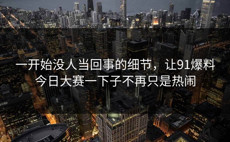 一开始没人当回事的细节，让91爆料今日大赛一下子不再只是热闹