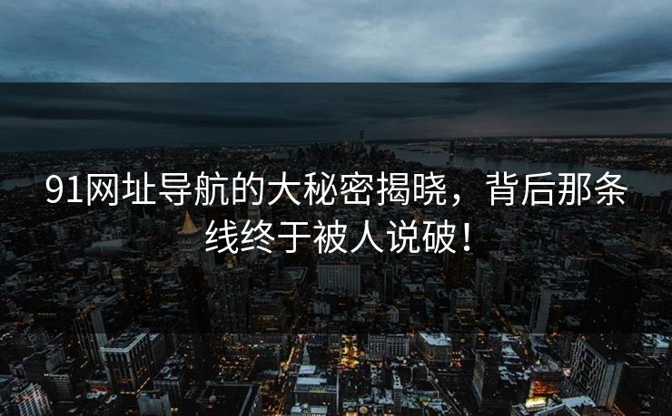 91网址导航的大秘密揭晓，背后那条线终于被人说破！