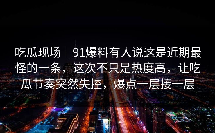 吃瓜现场｜91爆料有人说这是近期最怪的一条，这次不只是热度高，让吃瓜节奏突然失控，爆点一层接一层