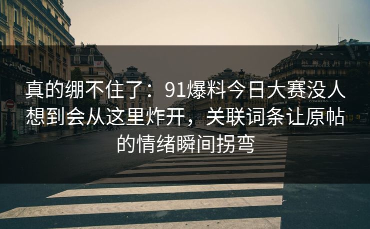 真的绷不住了：91爆料今日大赛没人想到会从这里炸开，关联词条让原帖的情绪瞬间拐弯
