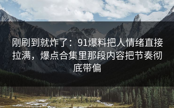 刚刷到就炸了：91爆料把人情绪直接拉满，爆点合集里那段内容把节奏彻底带偏