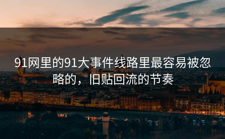 91网里的91大事件线路里最容易被忽略的，旧贴回流的节奏