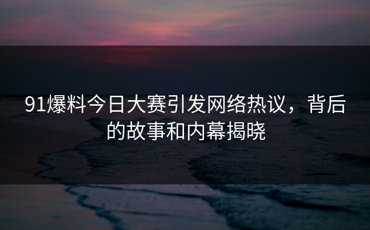 91爆料今日大赛引发网络热议,背后的故事和内幕揭晓 91爆料今日大赛引发网络热议,背后的故事和内幕揭晓