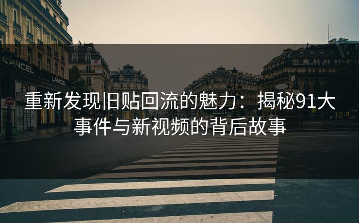 重新发现旧贴回流的魅力：揭秘91大事件与新视频的背后故事