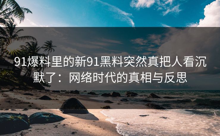 91爆料里的新91黑料突然真把人看沉默了:网络时代的真相与反思 91爆料里的新91黑料突然真把人看沉默了:网络时代的真相与反思