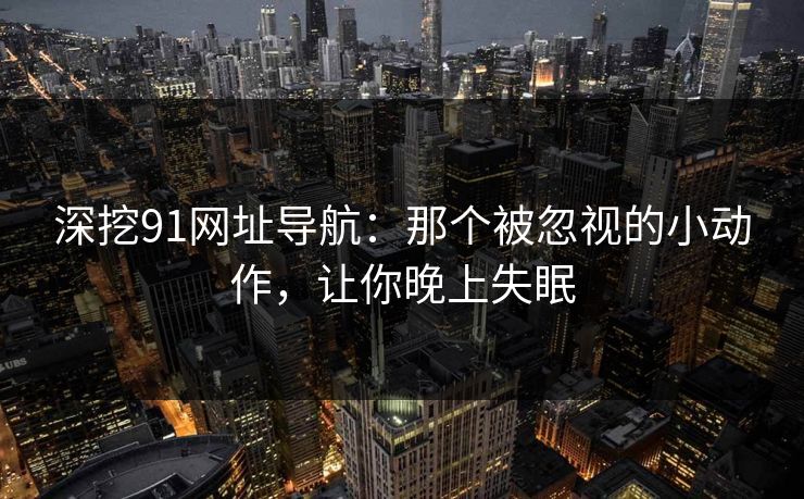 深挖91网址导航：那个被忽视的小动作，让你晚上失眠