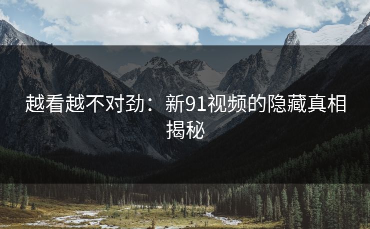 越看越不对劲：新91视频的隐藏真相揭秘