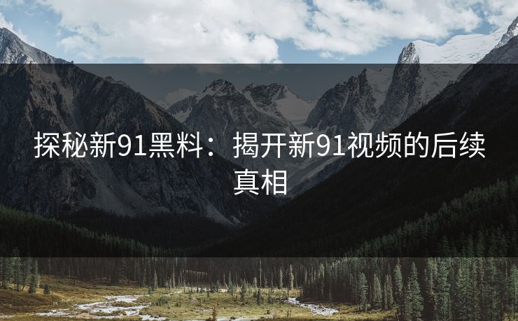 探秘新91黑料:揭开新91视频的后续真相 探秘新91黑料:揭开新91视频的后续真相