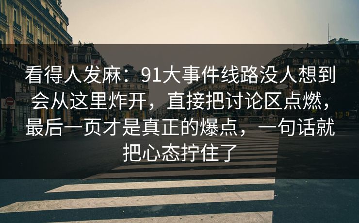 看得人发麻：91大事件线路没人想到会从这里炸开，直接把讨论区点燃，最后一页才是真正的爆点，一句话就把心态拧住了