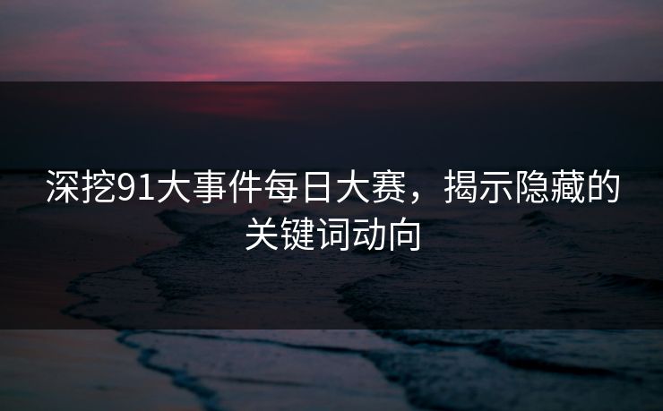 深挖91大事件每日大赛，揭示隐藏的关键词动向