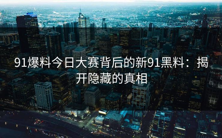 91爆料今日大赛背后的新91黑料:揭开隐藏的真相 91爆料今日大赛背后的新91黑料:揭开隐藏的真相