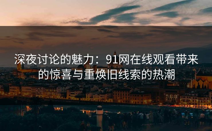 深夜讨论的魅力：91网在线观看带来的惊喜与重焕旧线索的热潮