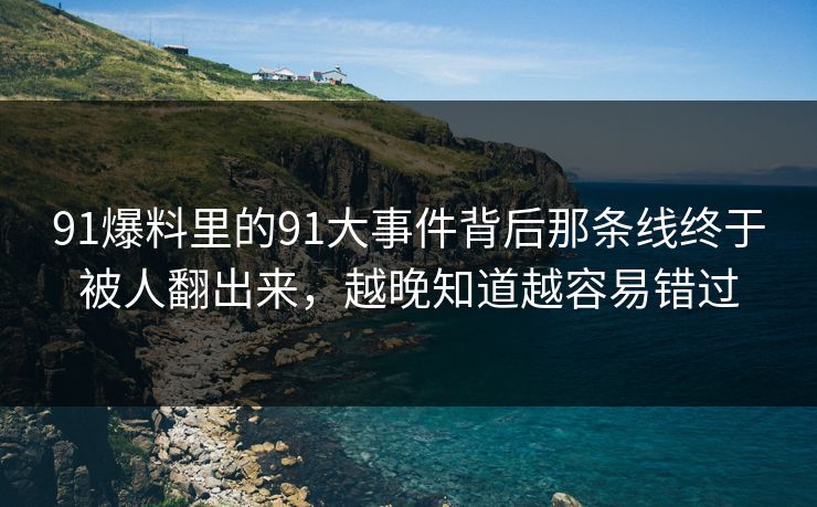91爆料里的91大事件背后那条线终于被人翻出来,越晚知道越容易错过 91爆料里的91大事件背后那条线终于被人翻出来,越晚知道越容易错过